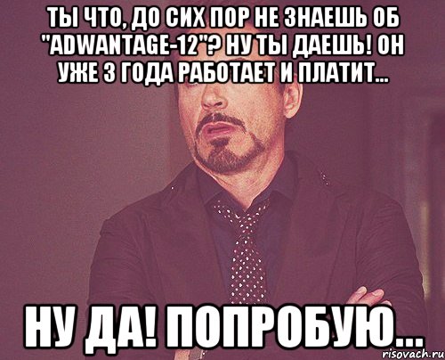 Ты что, до сих пор не знаешь об "ADWANTAGE-12"? Ну ты даешь! Он уже 3 года работает и платит... Ну да! Попробую..., Мем твое выражение лица