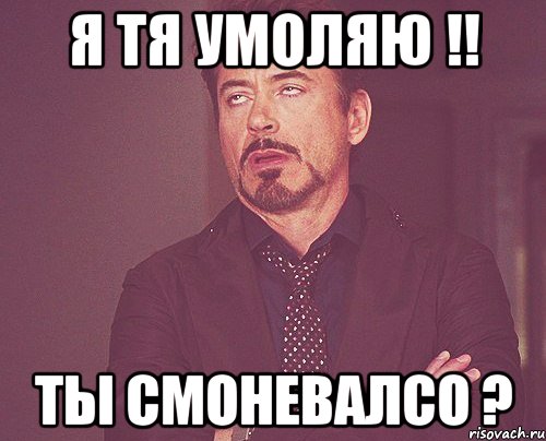 я тя умоляю !! ты смоневалсо ?, Мем твое выражение лица