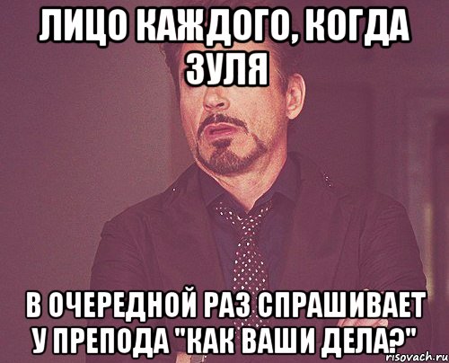 Лицо каждого, когда Зуля В очередной раз спрашивает у препода "как ваши дела?", Мем твое выражение лица