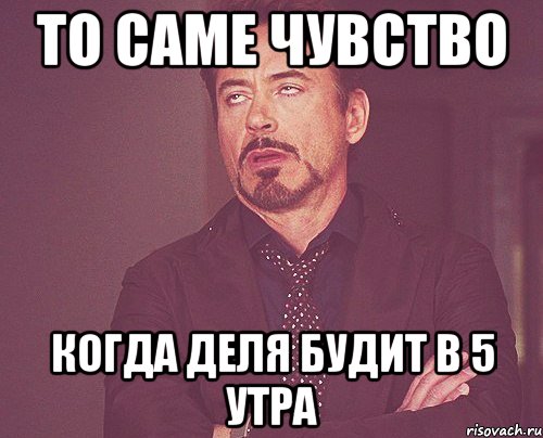 то саме чувство когда Деля будит в 5 утра, Мем твое выражение лица