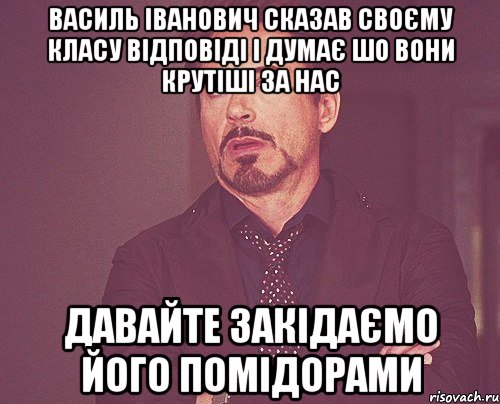 Василь Іванович сказав своєму класу відповіді і думає шо вони крутіші за нас Давайте закідаємо його помідорами, Мем твое выражение лица