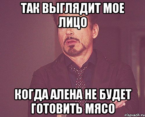 Так выглядит мое лицо Когда Алена не будет готовить мясо, Мем твое выражение лица