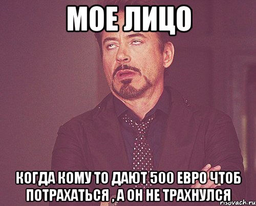 Мое лицо Когда кому то дают 500 евро чтоб потрахаться , а он не трахнулся, Мем твое выражение лица