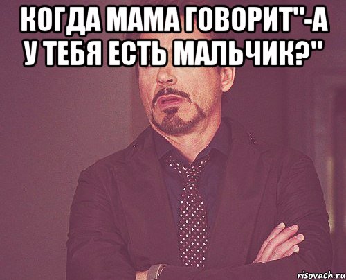 Когда мама говорит"-А у тебя есть мальчик?" , Мем твое выражение лица