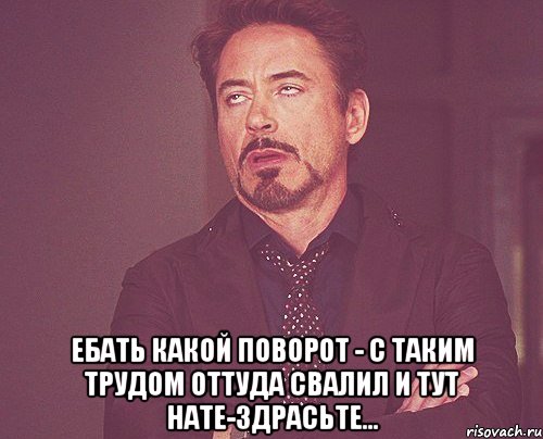  ебать какой поворот - с таким трудом оттуда свалил и тут нате-здрасьте..., Мем твое выражение лица