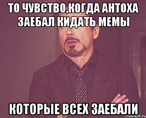 То чувство,когда Антоха заебал кидать мемы Которые всех заебали, Мем твое выражение лица