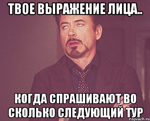 Твое выражение лица.. Когда спрашивают во сколько следующий тур, Мем твое выражение лица