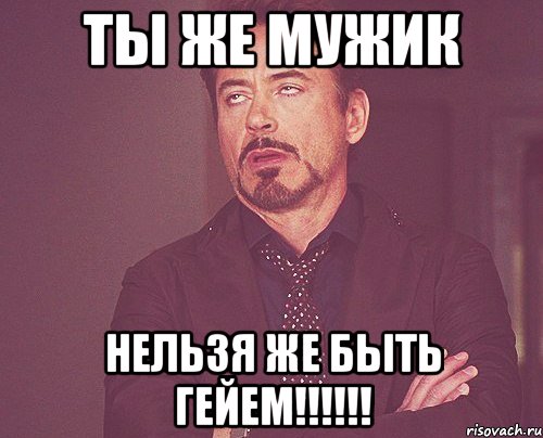 ты же мужик нельзя же быть гейем!!!!!!, Мем твое выражение лица