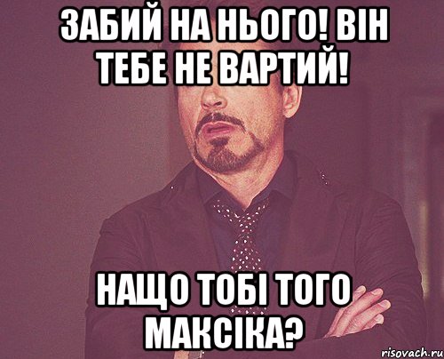 Забий на нього! Він тебе не вартий! Нащо тобі того Максіка?, Мем твое выражение лица