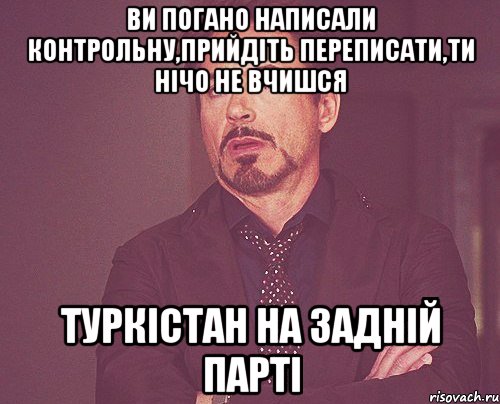 ви погано написали контрольну,прийдіть переписати,ти нічо не вчишся Туркістан на задній парті, Мем твое выражение лица
