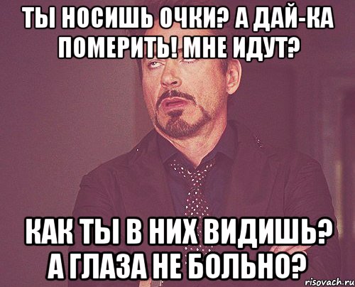 ты носишь очки? а дай-ка померить! мне идут? как ты в них видишь? а глаза не больно?, Мем твое выражение лица