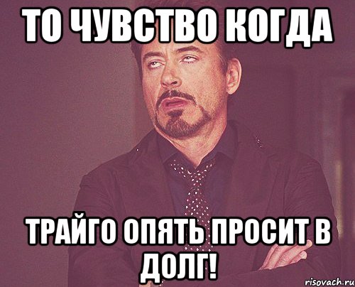 То чувство когда Трайго опять просит в долг!, Мем твое выражение лица