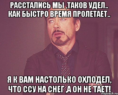 Расстались мы ,таков удел.. как быстро время пролетает.. Я к вам настолько охлодел, что ссу на снег ,а он не тает!, Мем твое выражение лица