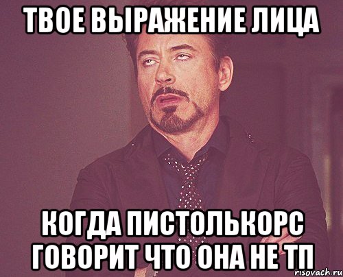 твое выражение лица когда Пистолькорс говорит что она не тп, Мем твое выражение лица