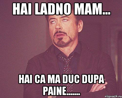 Hai ladno mam... hai ca ma duc dupa paine......., Мем твое выражение лица