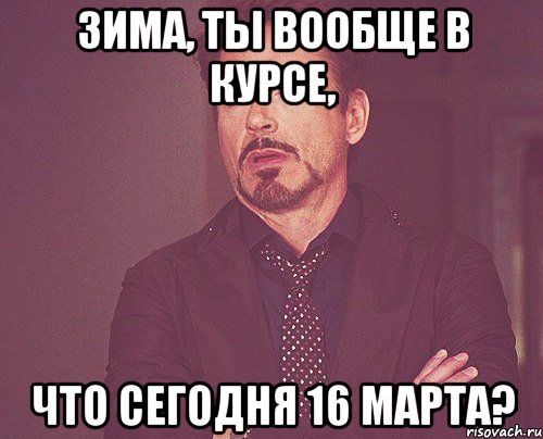 Зима, ты вообще в курсе, что сегодня 16 марта?, Мем твое выражение лица