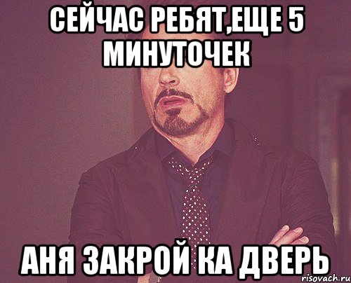 сейчас ребят,еще 5 минуточек Аня закрой ка дверь, Мем твое выражение лица