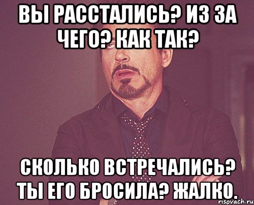 Вы расстались? Из за чего? Как так? Сколько встречались? ТЫ его бросила? Жалко., Мем твое выражение лица