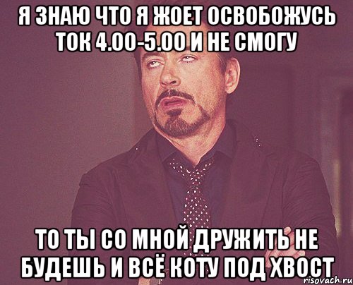 я знаю что я жоет освобожусь ток 4.00-5.00 и не смогу то ты со мной дружить не будешь и всё коту под хвост, Мем твое выражение лица