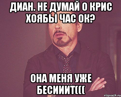 Диан. не думай о Крис хоябы час ок? она меня уже бесииит(((, Мем твое выражение лица