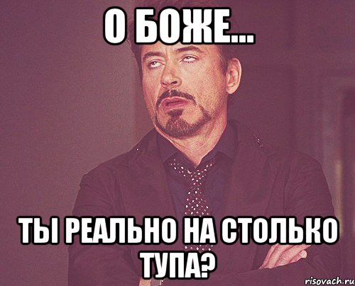 О боже... Ты реально на столько тупа?, Мем твое выражение лица