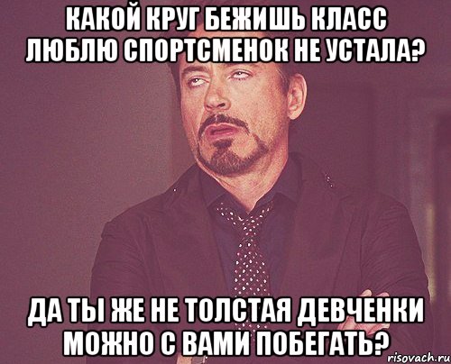 КАКОЙ КРУГ БЕЖИШЬ КЛАСС ЛЮБЛЮ СПОРТСМЕНОК НЕ УСТАЛА? ДА ТЫ ЖЕ НЕ ТОЛСТАЯ ДЕВЧЕНКИ МОЖНО С ВАМИ ПОБЕГАТЬ?, Мем твое выражение лица