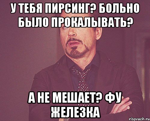 у тебя пирсинг? больно было прокалывать? а не мешает? фу железка, Мем твое выражение лица