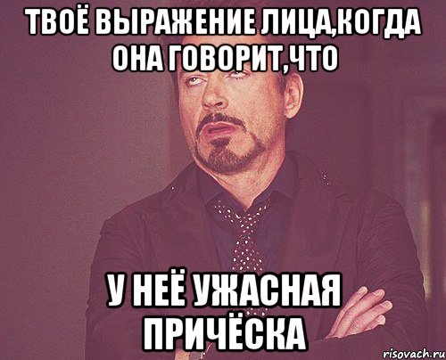 Твоё выражение лица,когда она говорит,что у неё ужасная причёска, Мем твое выражение лица