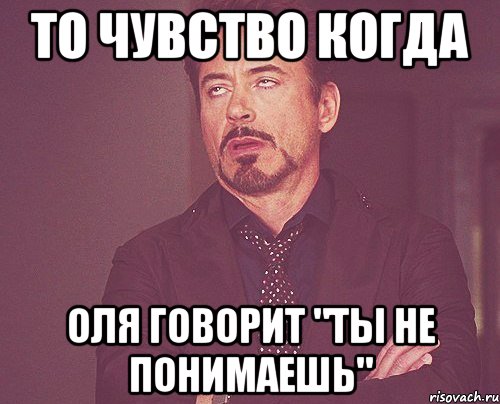 То чувство когда Оля говорит "ты не понимаешь", Мем твое выражение лица