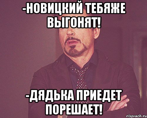 -Новицкий тебяже выгонят! -Дядька приедет порешает!, Мем твое выражение лица