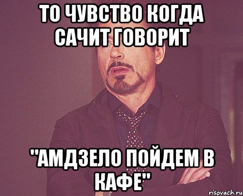 То чувство когда Сачит говорит "Амдзело пойдем в кафе", Мем твое выражение лица