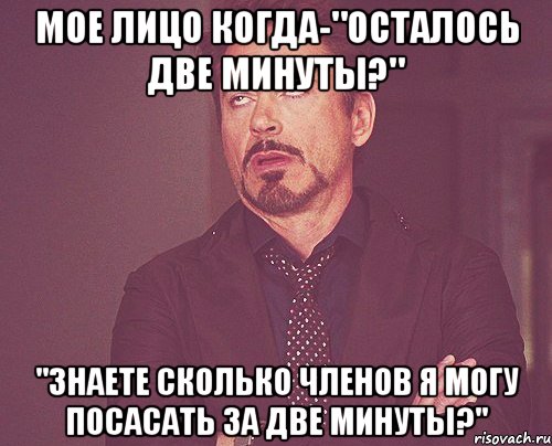 мое лицо когда-"осталось две минуты?" "знаете сколько членов я могу посасать за две минуты?", Мем твое выражение лица