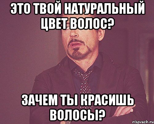 это твой натуральный цвет волос? зачем ты красишь волосы?, Мем твое выражение лица