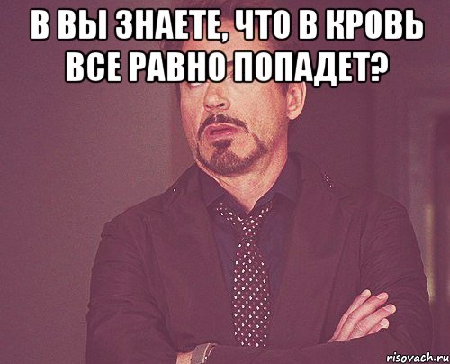 В вы знаете, что в кровь все равно попадет? , Мем твое выражение лица