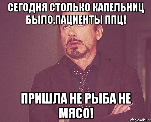 СЕГОДНЯ СТОЛЬКО КАПЕЛЬНИЦ БЫЛО,ПАЦИЕНТЫ ППЦ! ПРИШЛА НЕ РЫБА НЕ МЯСО!, Мем твое выражение лица