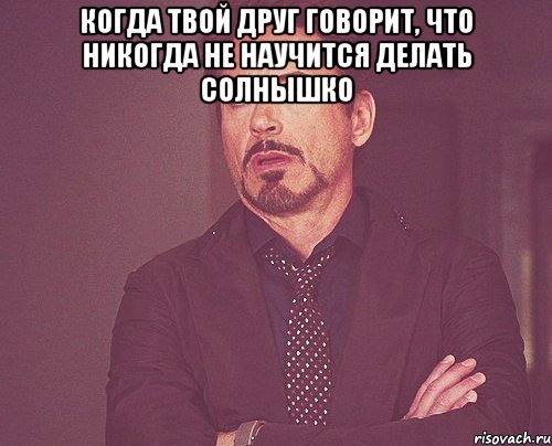 когда твой друг говорит, что никогда не научится делать солнышко , Мем твое выражение лица