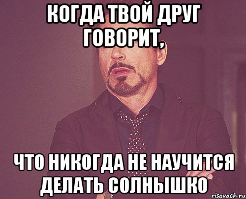 когда твой друг говорит, что никогда не научится делать солнышко, Мем твое выражение лица