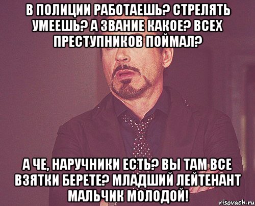 в полиции работаешь? стрелять умеешь? а звание какое? всех преступников поймал? а че, наручники есть? вы там все взятки берете? МЛАДШИЙ ЛЕЙТЕНАНТ МАЛЬЧИК МОЛОДОЙ!, Мем твое выражение лица