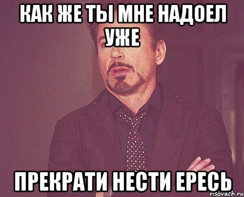как же ты мне надоел уже прекрати нести ересь, Мем твое выражение лица