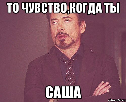 то чувство,когда ты Саша, Мем твое выражение лица