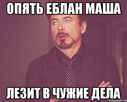 ОПЯТЬ ЕБЛАН МАША ЛЕЗИТ В ЧУЖИЕ ДЕЛА, Мем твое выражение лица