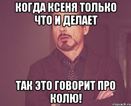 когда Ксеня только что и делает так это говорит про КОЛЮ!, Мем твое выражение лица