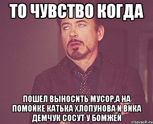 то чувство когда пошел выносить мусор,а на помойке катька хлопунова и вика демчук сосут у бомжей, Мем твое выражение лица