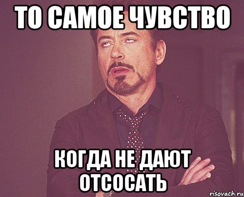 то самое чувство когда не дают отсосать, Мем твое выражение лица