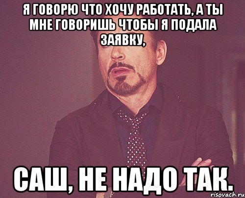 я говорю что хочу работать, а ты мне говоришь чтобы я подала заявку, Саш, не надо так., Мем твое выражение лица