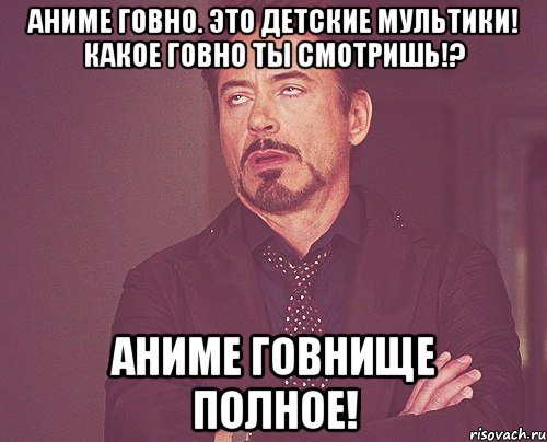 Аниме говно. Это детские мультики! Какое говно ты смотришь!? Аниме говнище полное!, Мем твое выражение лица