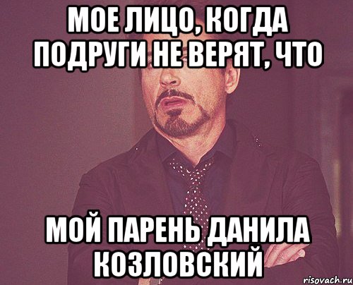 МОЕ ЛИЦО, КОГДА ПОДРУГИ НЕ ВЕРЯТ, ЧТО МОЙ ПАРЕНЬ ДАНИЛА КОЗЛОВСКИЙ, Мем твое выражение лица