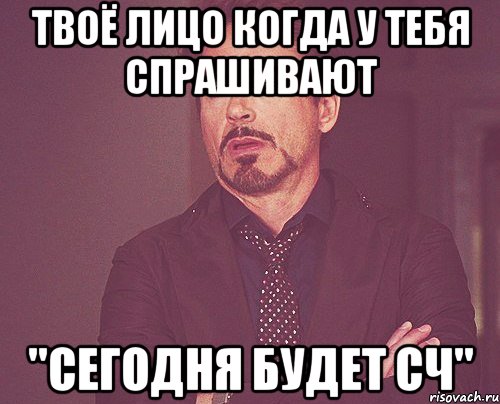 твоё лицо когда у тебя спрашивают "сегодня будет СЧ", Мем твое выражение лица