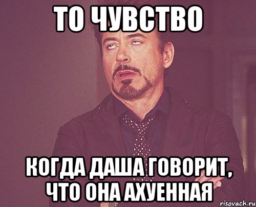 то чувство когда Даша говорит, что она ахуенная, Мем твое выражение лица