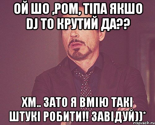 ой шо ,ром, тіпа якшо dj то крутий да?? хм.. зато я вмію такі штукі робити!! завідуй))*, Мем твое выражение лица